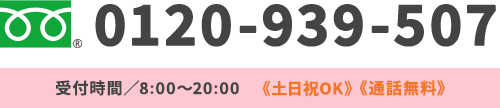 0120-939-507 受付時間／8:00～20:00《土日祝OK》《通話無料》