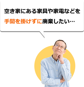 空き家にある家具や家電などを手間を掛けずに廃棄したい…